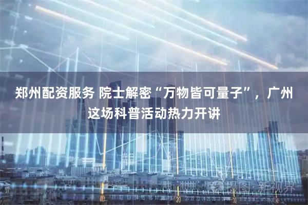 郑州配资服务 院士解密“万物皆可量子”，广州这场科普活动热力开讲