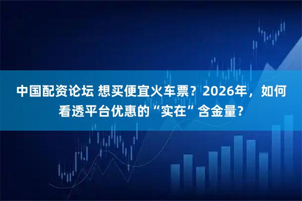 中国配资论坛 想买便宜火车票？2026年，如何看透平台优惠的“实在”含金量？