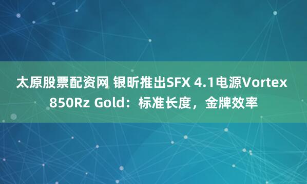 太原股票配资网 银昕推出SFX 4.1电源Vortex 850Rz Gold：标准长度，金牌效率