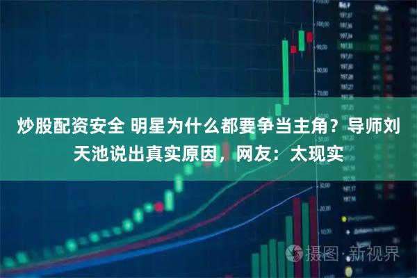 炒股配资安全 明星为什么都要争当主角？导师刘天池说出真实原因，网友：太现实