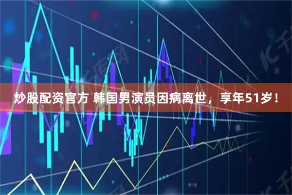 炒股配资官方 韩国男演员因病离世，享年51岁！