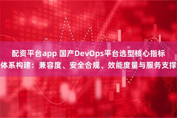 配资平台app 国产DevOps平台选型核心指标体系构建：兼容度、安全合规、效能度量与服务支撑